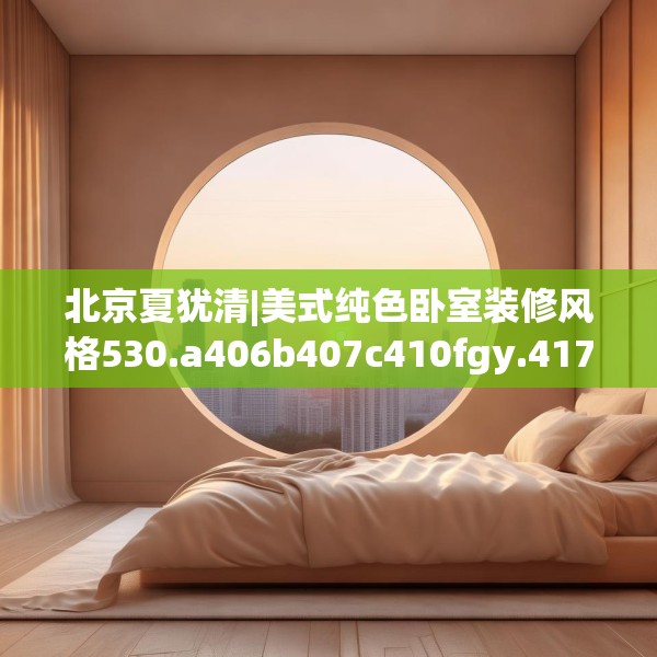 北京夏犹清|美式纯色卧室装修风格530.a406b407c410fgy.417wew