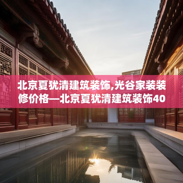 北京夏犹清建筑装饰,光谷家装装修价格—北京夏犹清建筑装饰408.a284b285c288fgy.295lkjl