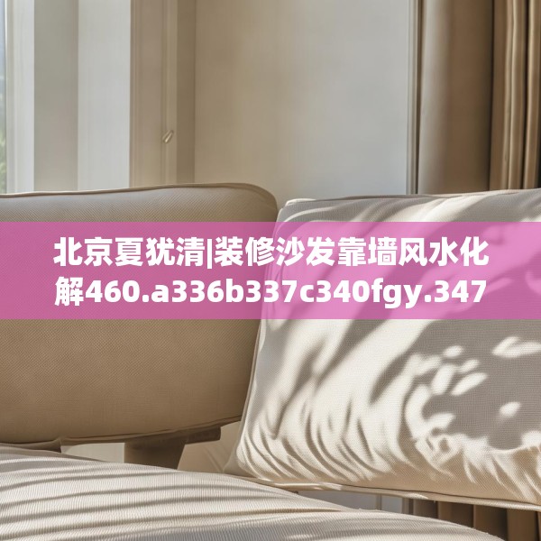 北京夏犹清|装修沙发靠墙风水化解460.a336b337c340fgy.347sdA