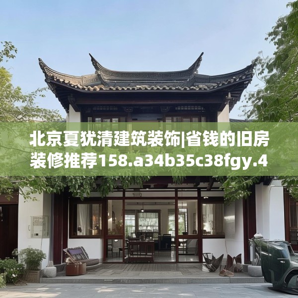 北京夏犹清建筑装饰|省钱的旧房装修推荐158.a34b35c38fgy.45xczxv