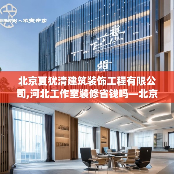 北京夏犹清建筑装饰工程有限公司,河北工作室装修省钱吗—北京夏犹清建筑装饰工程有限公司464.a340b341c344fgy.351xczxv