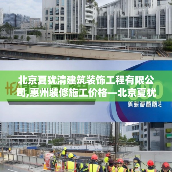 北京夏犹清建筑装饰工程有限公司,惠州装修施工价格—北京夏犹清建筑装饰工程有限公司580.a456b457c460fgy.467htyj