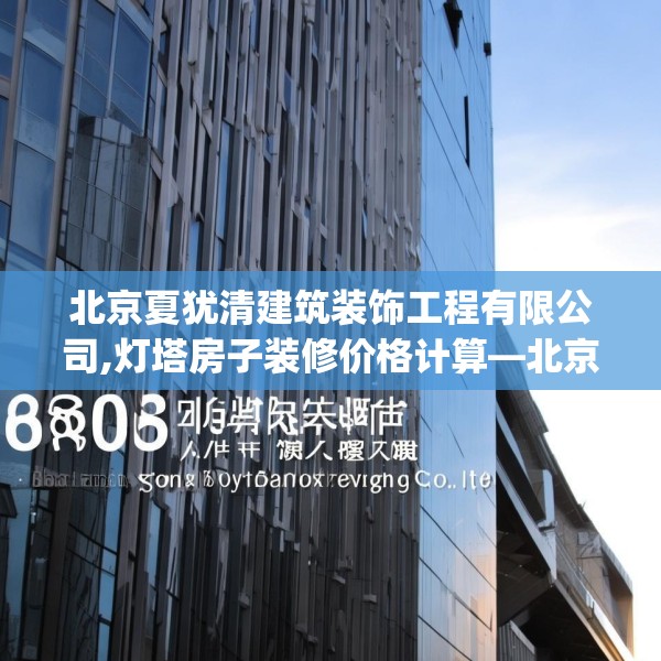 北京夏犹清建筑装饰工程有限公司,灯塔房子装修价格计算—北京夏犹清建筑装饰工程有限公司608.a484b485c488fgy.495xczxv