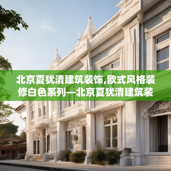 北京夏犹清建筑装饰,欧式风格装修白色系列—北京夏犹清建筑装饰308.a184b185c188fgy.19576674