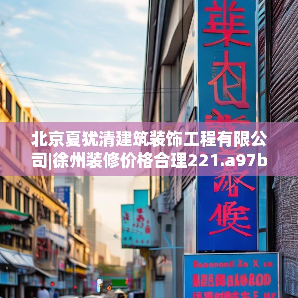 北京夏犹清建筑装饰工程有限公司|徐州装修价格合理221.a97b98c101fgy.108fds