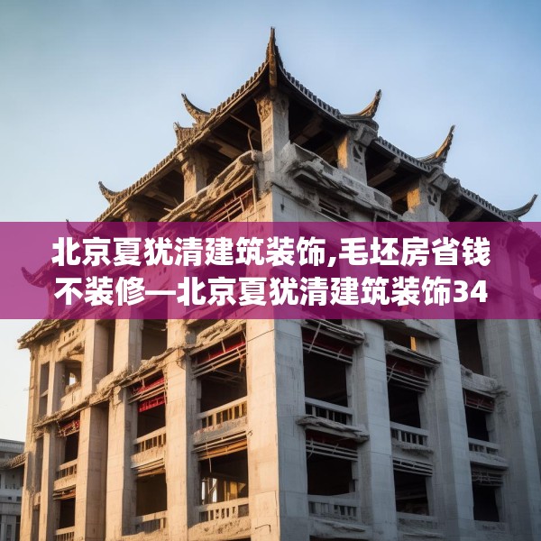 北京夏犹清建筑装饰,毛坯房省钱不装修—北京夏犹清建筑装饰343.a219b220c223fgy.230jhhj