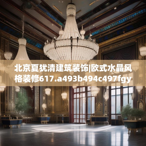 北京夏犹清建筑装饰|欧式水晶风格装修617.a493b494c497fgy.504fds