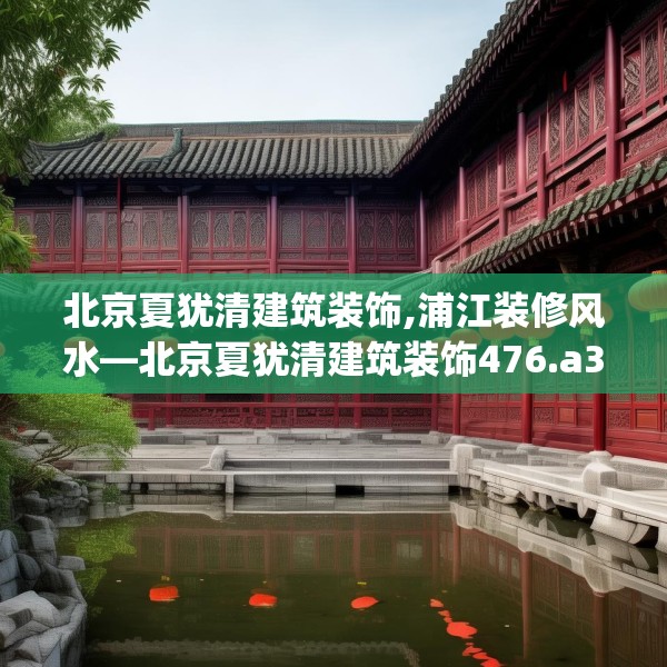 北京夏犹清建筑装饰,浦江装修风水—北京夏犹清建筑装饰476.a352b353c356fgy.363wew