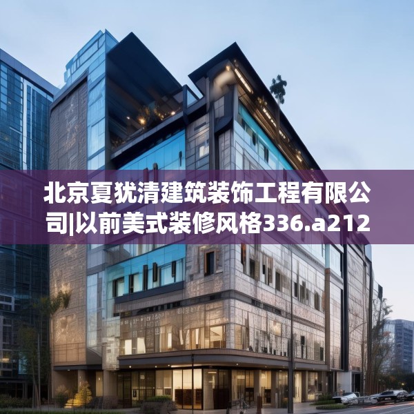 北京夏犹清建筑装饰工程有限公司|以前美式装修风格336.a212b213c216fgy.223lkjl