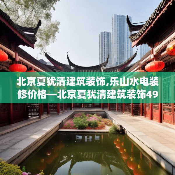 北京夏犹清建筑装饰,乐山水电装修价格—北京夏犹清建筑装饰499.a375b376c379fgy.386poiy