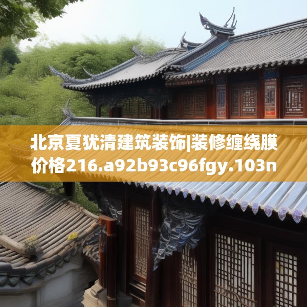 北京夏犹清建筑装饰|装修缠绕膜价格216.a92b93c96fgy.103nbn