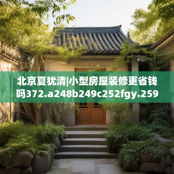 北京夏犹清|小型房屋装修更省钱吗372.a248b249c252fgy.259lkjl