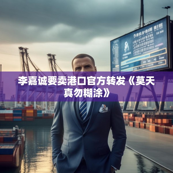 李嘉诚要卖港口官方转发《莫天真勿糊涂》