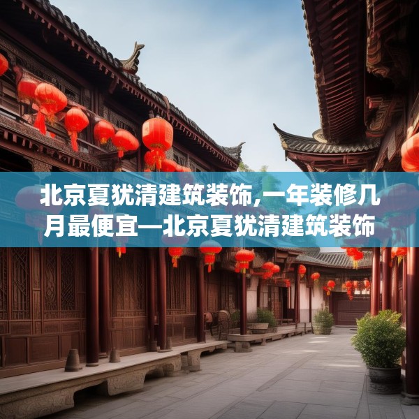 北京夏犹清建筑装饰,一年装修几月最便宜—北京夏犹清建筑装饰328.a204b205c208fgy.215htyj