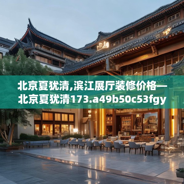 北京夏犹清,滨江展厅装修价格—北京夏犹清173.a49b50c53fgy.60cvcx