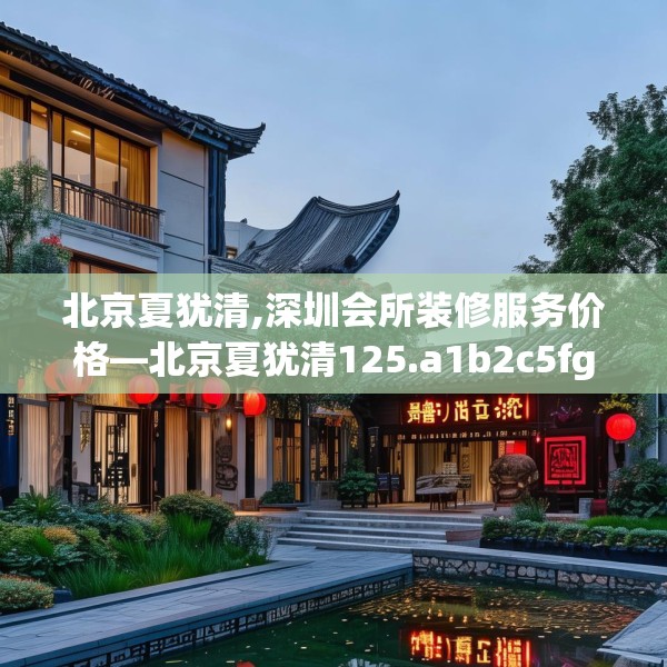 北京夏犹清,深圳会所装修服务价格—北京夏犹清125.a1b2c5fgy.12bnbn