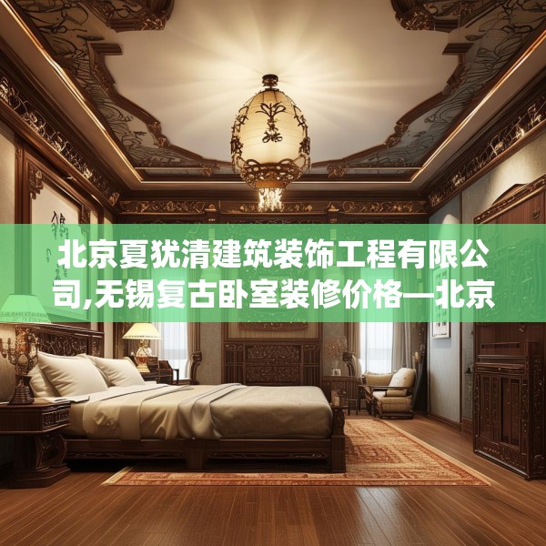 北京夏犹清建筑装饰工程有限公司,无锡复古卧室装修价格—北京夏犹清建筑装饰工程有限公司228.a104b105c108fgy.115lkjl