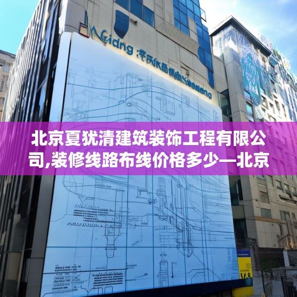 北京夏犹清建筑装饰工程有限公司,装修线路布线价格多少—北京夏犹清建筑装饰工程有限公司502.a378b379c382fgy.389dewqe