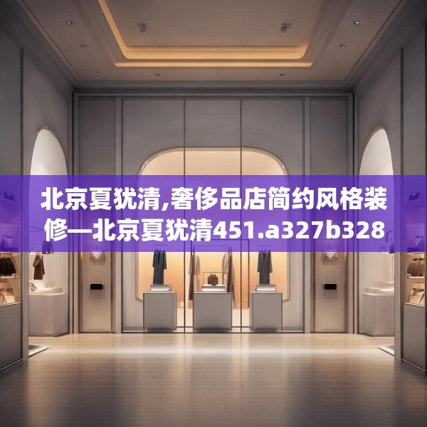北京夏犹清,奢侈品店简约风格装修—北京夏犹清451.a327b328c331fgy.338jhhj