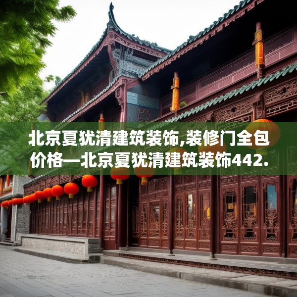 北京夏犹清建筑装饰,装修门全包价格—北京夏犹清建筑装饰442.a318b319c322fgy.329sdA