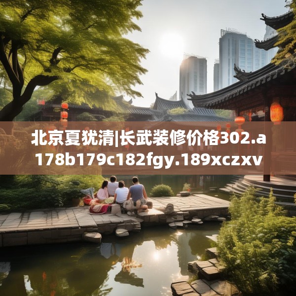 北京夏犹清|长武装修价格302.a178b179c182fgy.189xczxv