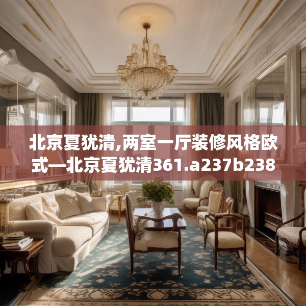 北京夏犹清,两室一厅装修风格欧式—北京夏犹清361.a237b238c241fgy.248jhhj
