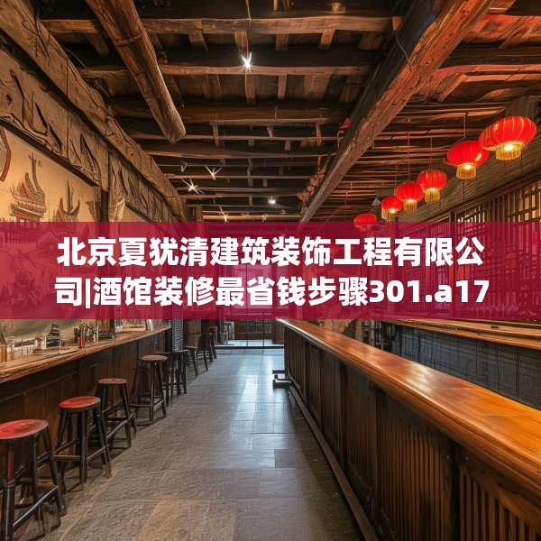 北京夏犹清建筑装饰工程有限公司|酒馆装修最省钱步骤301.a177b178c181fgy.188poiy