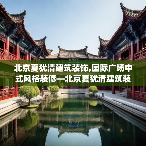 北京夏犹清建筑装饰,国际广场中式风格装修—北京夏犹清建筑装饰516.a392b393c396fgy.403lkjl