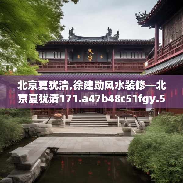 北京夏犹清,徐建勋风水装修—北京夏犹清171.a47b48c51fgy.58fghfd
