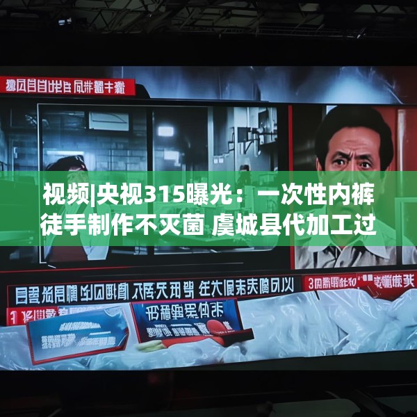 视频|央视315曝光：一次性内裤徒手制作不灭菌 虞城县代加工过“初医生”“贝姿妍”“浪莎”品牌内衣内裤