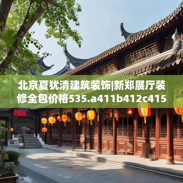 北京夏犹清建筑装饰|新郑展厅装修全包价格535.a411b412c415fgy.422poiy