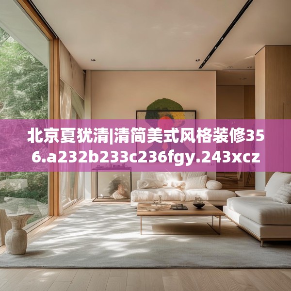 北京夏犹清|清简美式风格装修356.a232b233c236fgy.243xczxv