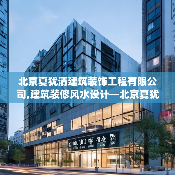 北京夏犹清建筑装饰工程有限公司,建筑装修风水设计—北京夏犹清建筑装饰工程有限公司190.a66b67c70fgy.77sdA