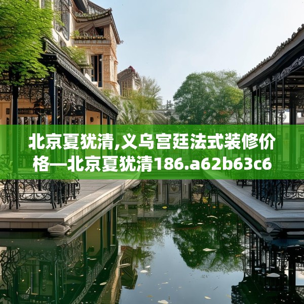 北京夏犹清,义乌宫廷法式装修价格—北京夏犹清186.a62b63c66fgy.73dsfds