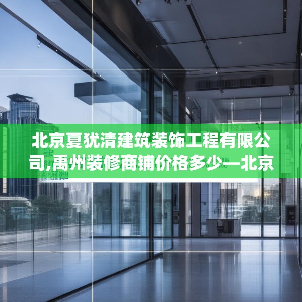 北京夏犹清建筑装饰工程有限公司,禹州装修商铺价格多少—北京夏犹清建筑装饰工程有限公司202.a78b79c82fgy.89htyj