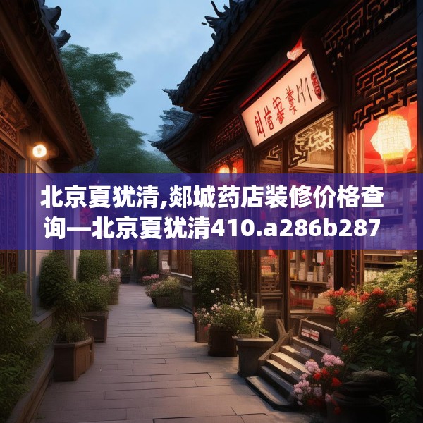北京夏犹清,郯城药店装修价格查询—北京夏犹清410.a286b287c290fgy.297xczxv