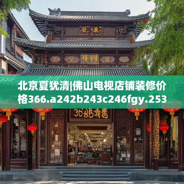 北京夏犹清|佛山电视店铺装修价格366.a242b243c246fgy.253dsfds