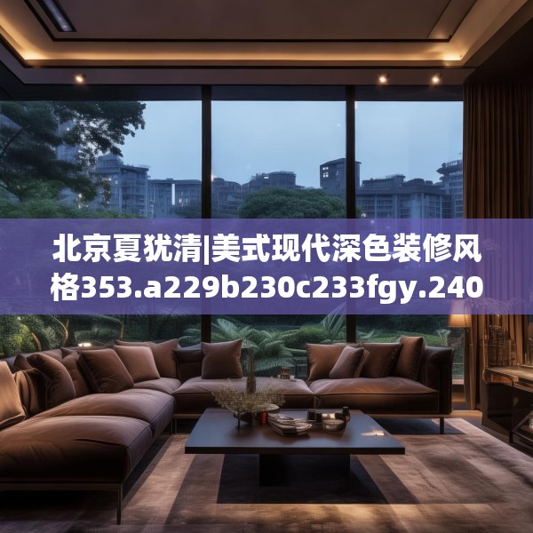 北京夏犹清|美式现代深色装修风格353.a229b230c233fgy.240cvcx