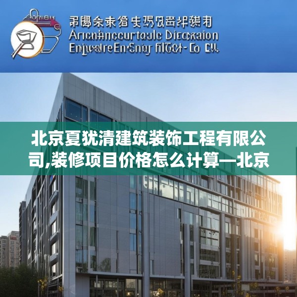 北京夏犹清建筑装饰工程有限公司,装修项目价格怎么计算—北京夏犹清建筑装饰工程有限公司314.a190b191c194fgy.201wew