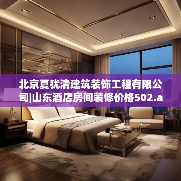 北京夏犹清建筑装饰工程有限公司|山东酒店房间装修价格502.a378b379c382fgy.389dewqe