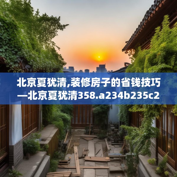 北京夏犹清,装修房子的省钱技巧—北京夏犹清358.a234b235c238fgy.245dewqe