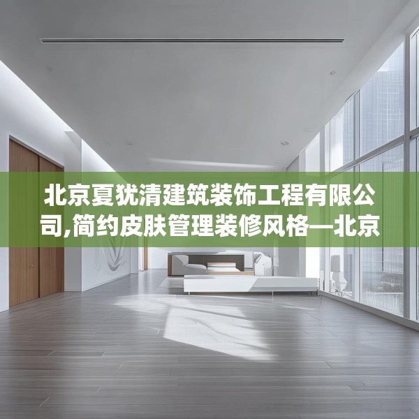 北京夏犹清建筑装饰工程有限公司,简约皮肤管理装修风格—北京夏犹清建筑装饰工程有限公司581.a457b458c461fgy.468fds