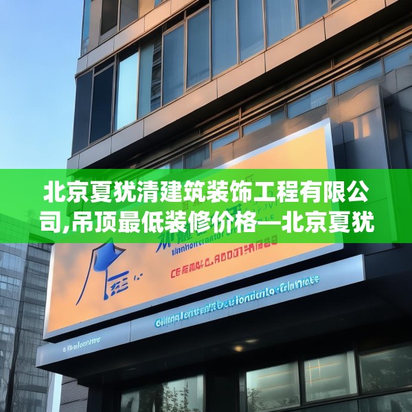 北京夏犹清建筑装饰工程有限公司,吊顶最低装修价格—北京夏犹清建筑装饰工程有限公司601.a477b478c481fgy.488fdsfds