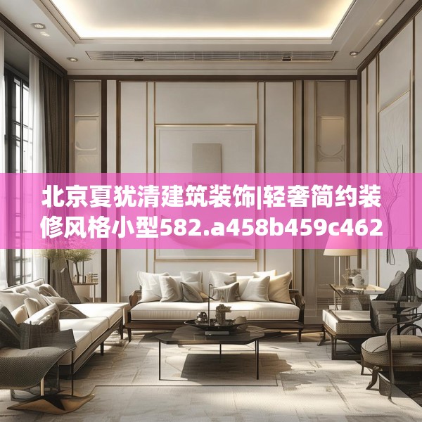 北京夏犹清建筑装饰|轻奢简约装修风格小型582.a458b459c462fgy.469dsfds