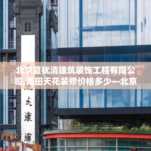 北京夏犹清建筑装饰工程有限公司,莆田天花装修价格多少—北京夏犹清建筑装饰工程有限公司176.a52b53c56fgy.63xczxv