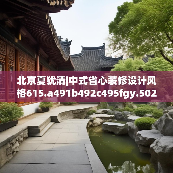 北京夏犹清|中式省心装修设计风格615.a491b492c495fgy.502uyk