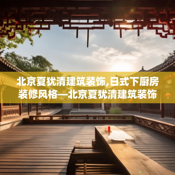 北京夏犹清建筑装饰,日式下厨房装修风格—北京夏犹清建筑装饰517.a393b394c397fgy.404poiy