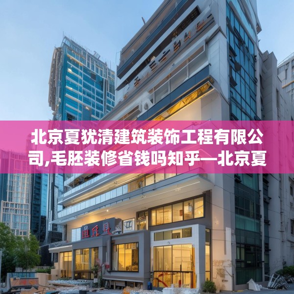 北京夏犹清建筑装饰工程有限公司,毛胚装修省钱吗知乎—北京夏犹清建筑装饰工程有限公司608.a484b485c488fgy.495xczxv