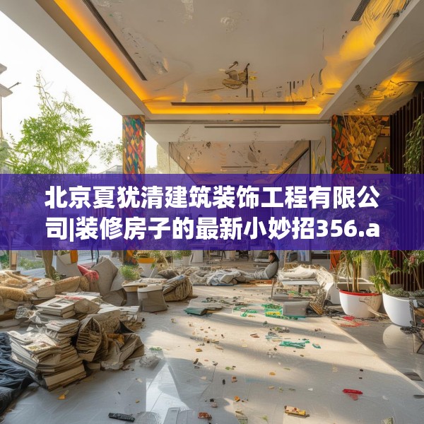 北京夏犹清建筑装饰工程有限公司|装修房子的最新小妙招356.a232b233c236fgy.243xczxv
