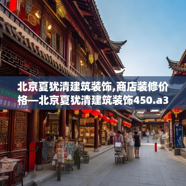 北京夏犹清建筑装饰,商店装修价格—北京夏犹清建筑装饰450.a326b327c330fgy.337nbn